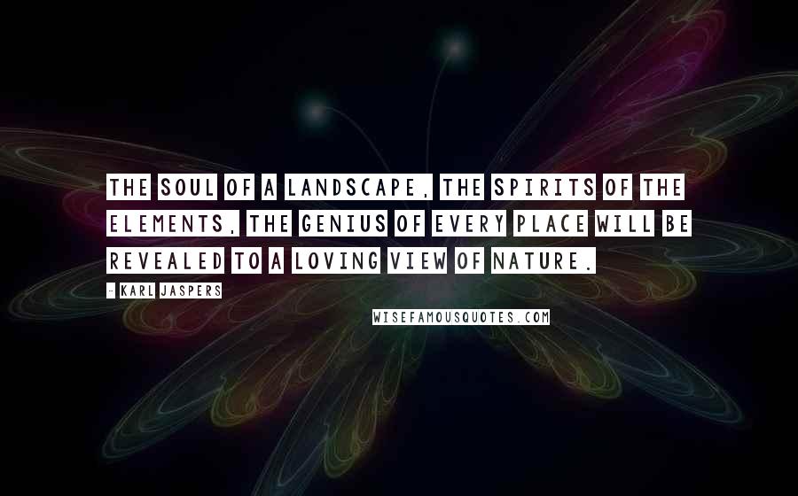 Karl Jaspers Quotes: The soul of a landscape, the spirits of the elements, the genius of every place will be revealed to a loving view of nature.