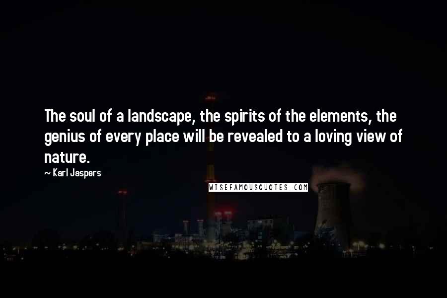 Karl Jaspers Quotes: The soul of a landscape, the spirits of the elements, the genius of every place will be revealed to a loving view of nature.