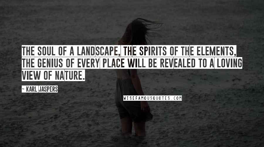 Karl Jaspers Quotes: The soul of a landscape, the spirits of the elements, the genius of every place will be revealed to a loving view of nature.