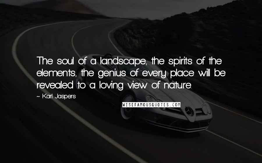 Karl Jaspers Quotes: The soul of a landscape, the spirits of the elements, the genius of every place will be revealed to a loving view of nature.