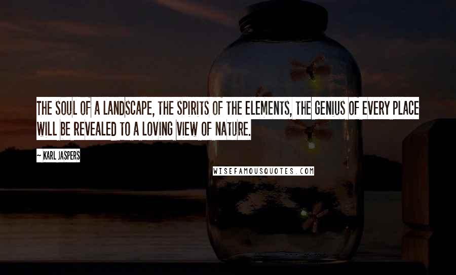Karl Jaspers Quotes: The soul of a landscape, the spirits of the elements, the genius of every place will be revealed to a loving view of nature.