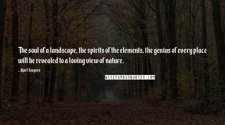 Karl Jaspers Quotes: The soul of a landscape, the spirits of the elements, the genius of every place will be revealed to a loving view of nature.