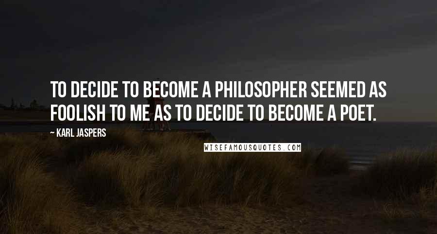 Karl Jaspers Quotes: To decide to become a philosopher seemed as foolish to me as to decide to become a poet.