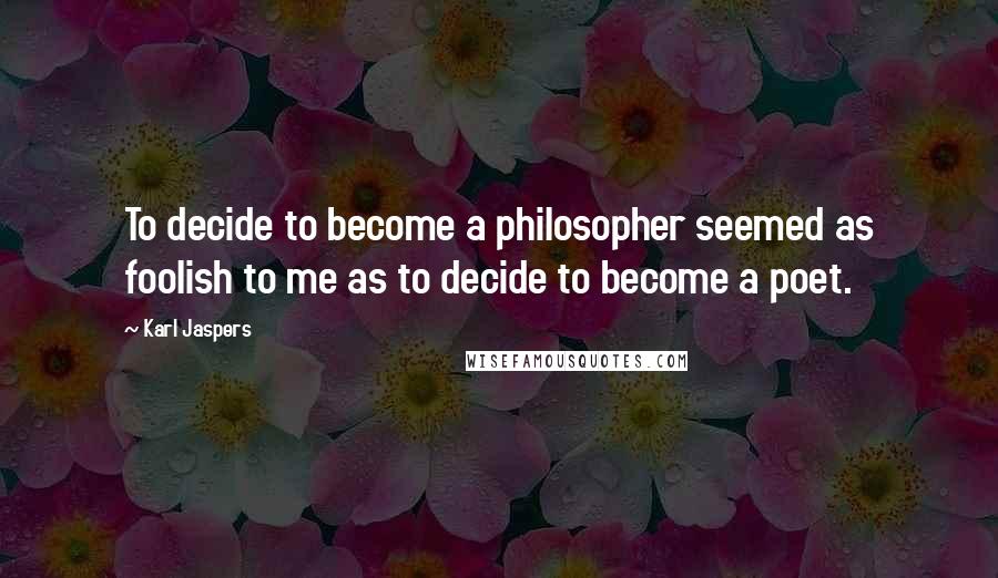 Karl Jaspers Quotes: To decide to become a philosopher seemed as foolish to me as to decide to become a poet.