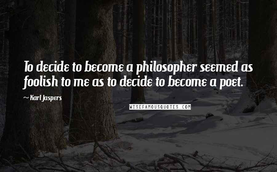 Karl Jaspers Quotes: To decide to become a philosopher seemed as foolish to me as to decide to become a poet.