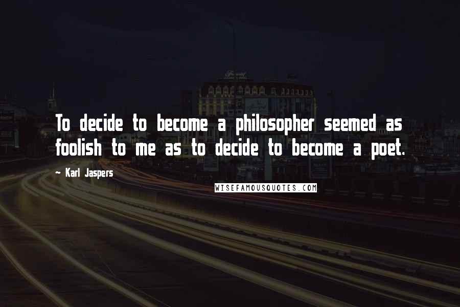 Karl Jaspers Quotes: To decide to become a philosopher seemed as foolish to me as to decide to become a poet.
