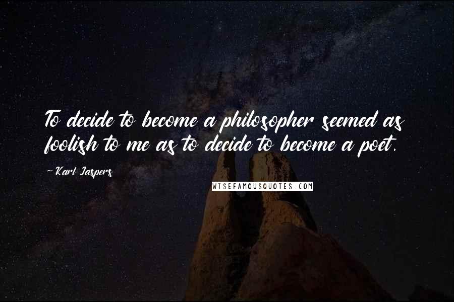 Karl Jaspers Quotes: To decide to become a philosopher seemed as foolish to me as to decide to become a poet.