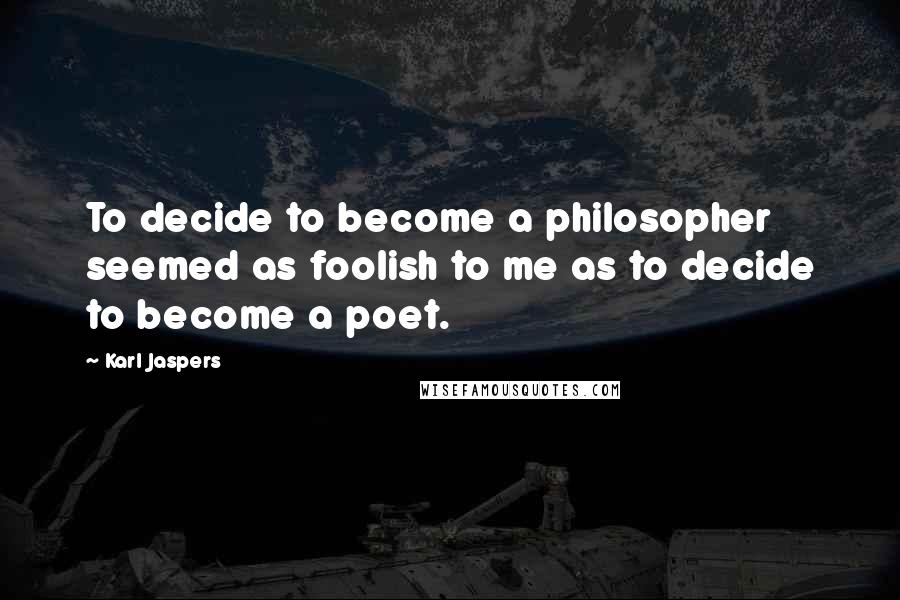 Karl Jaspers Quotes: To decide to become a philosopher seemed as foolish to me as to decide to become a poet.