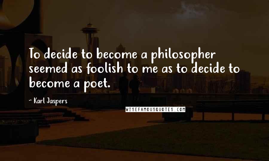 Karl Jaspers Quotes: To decide to become a philosopher seemed as foolish to me as to decide to become a poet.