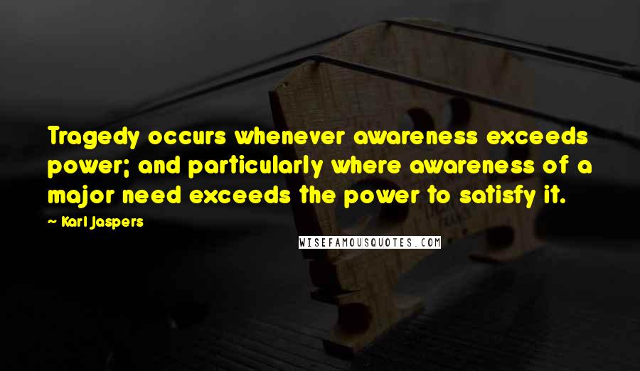 Karl Jaspers Quotes: Tragedy occurs whenever awareness exceeds power; and particularly where awareness of a major need exceeds the power to satisfy it.