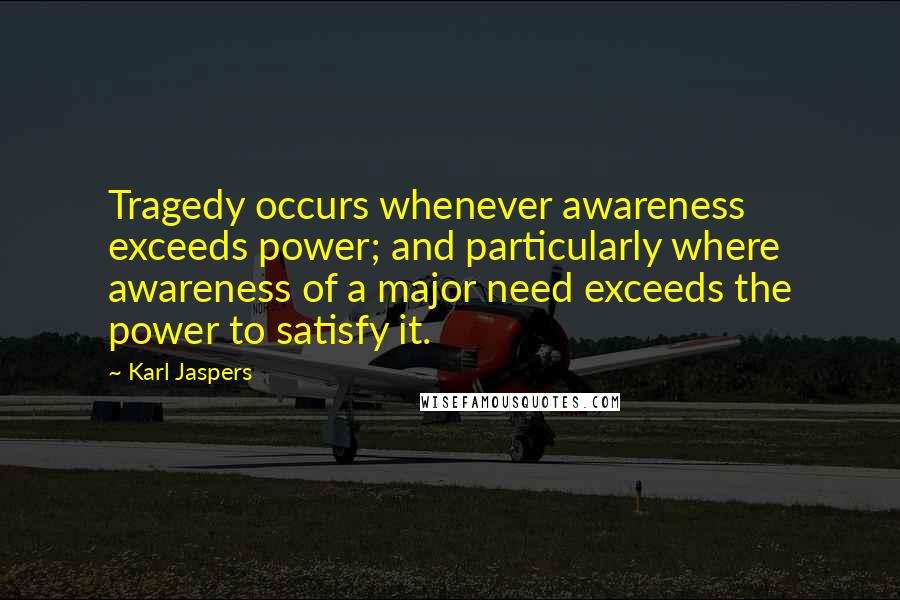 Karl Jaspers Quotes: Tragedy occurs whenever awareness exceeds power; and particularly where awareness of a major need exceeds the power to satisfy it.