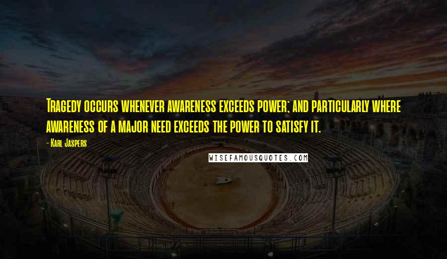 Karl Jaspers Quotes: Tragedy occurs whenever awareness exceeds power; and particularly where awareness of a major need exceeds the power to satisfy it.