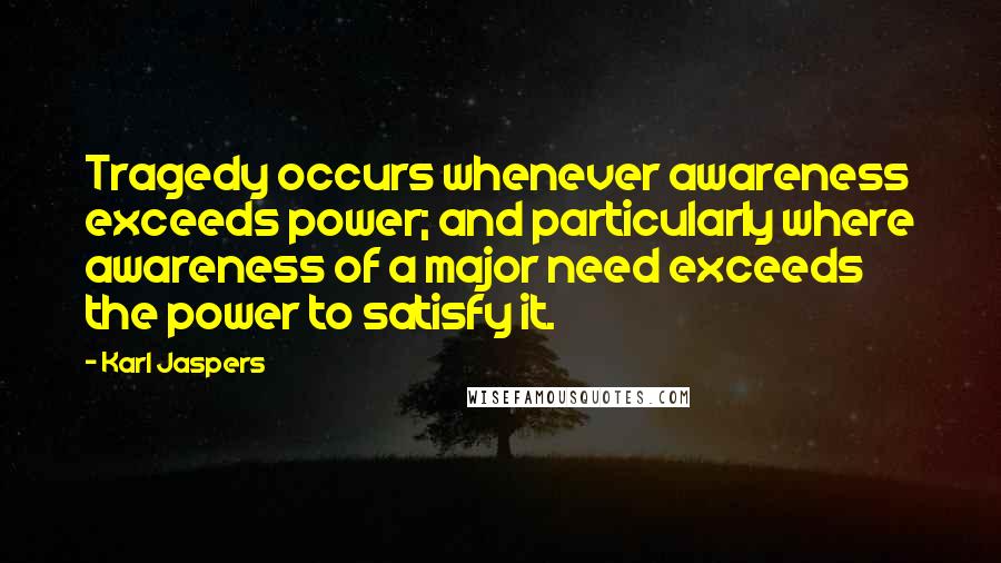 Karl Jaspers Quotes: Tragedy occurs whenever awareness exceeds power; and particularly where awareness of a major need exceeds the power to satisfy it.
