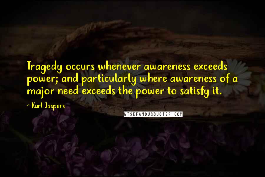 Karl Jaspers Quotes: Tragedy occurs whenever awareness exceeds power; and particularly where awareness of a major need exceeds the power to satisfy it.