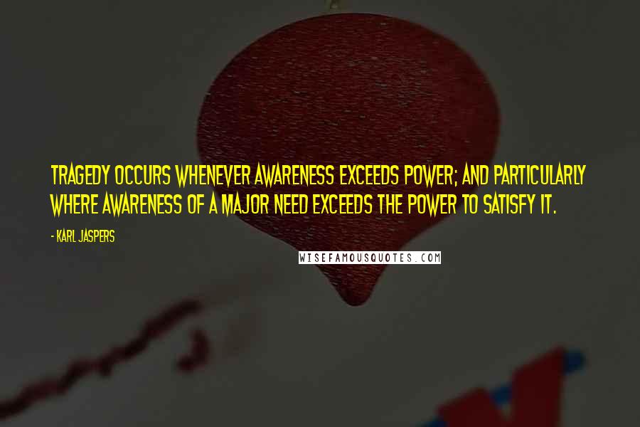 Karl Jaspers Quotes: Tragedy occurs whenever awareness exceeds power; and particularly where awareness of a major need exceeds the power to satisfy it.