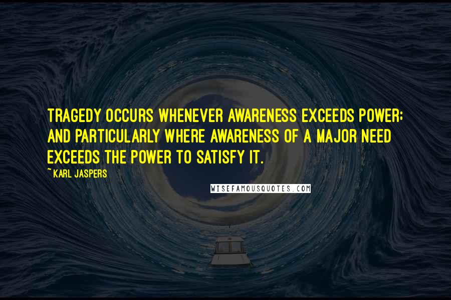 Karl Jaspers Quotes: Tragedy occurs whenever awareness exceeds power; and particularly where awareness of a major need exceeds the power to satisfy it.