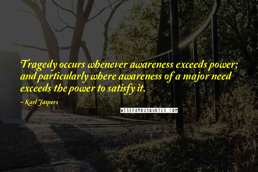Karl Jaspers Quotes: Tragedy occurs whenever awareness exceeds power; and particularly where awareness of a major need exceeds the power to satisfy it.