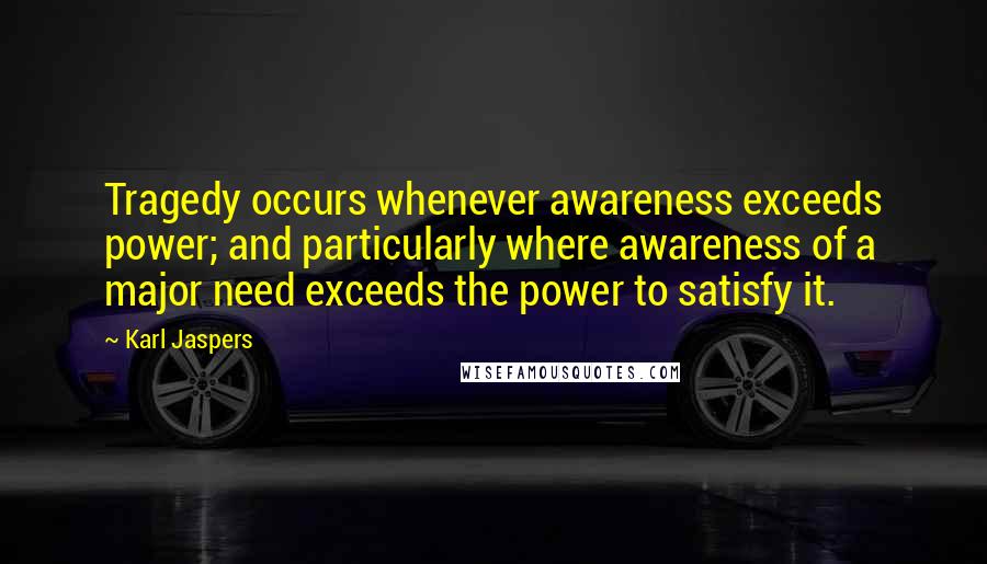 Karl Jaspers Quotes: Tragedy occurs whenever awareness exceeds power; and particularly where awareness of a major need exceeds the power to satisfy it.