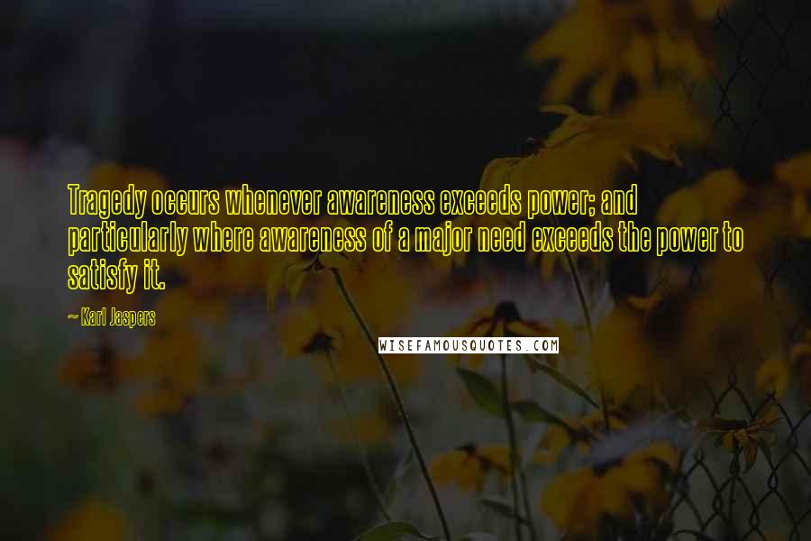 Karl Jaspers Quotes: Tragedy occurs whenever awareness exceeds power; and particularly where awareness of a major need exceeds the power to satisfy it.