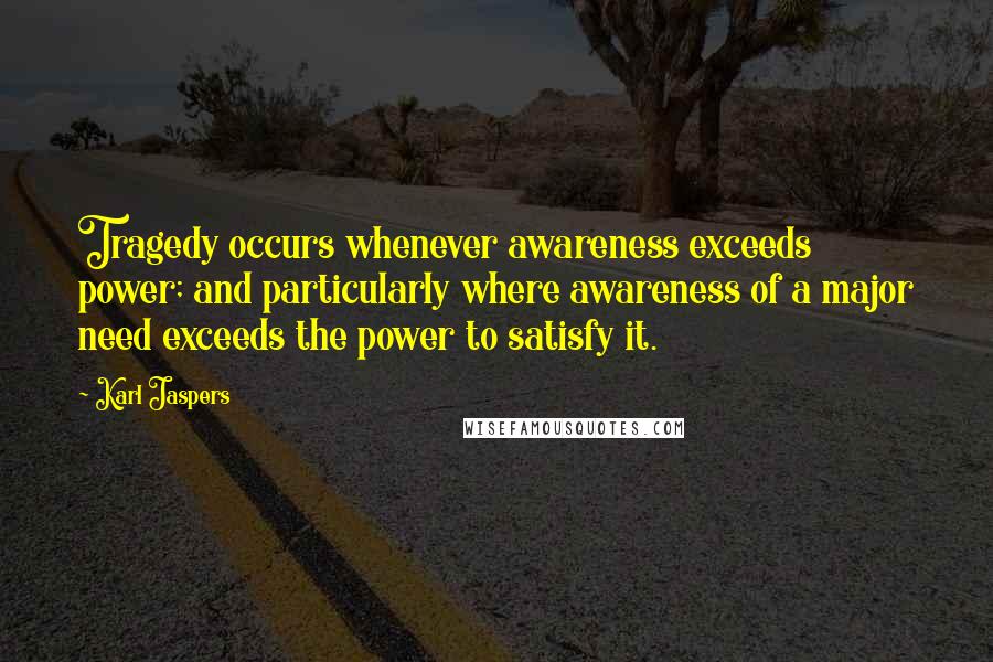 Karl Jaspers Quotes: Tragedy occurs whenever awareness exceeds power; and particularly where awareness of a major need exceeds the power to satisfy it.