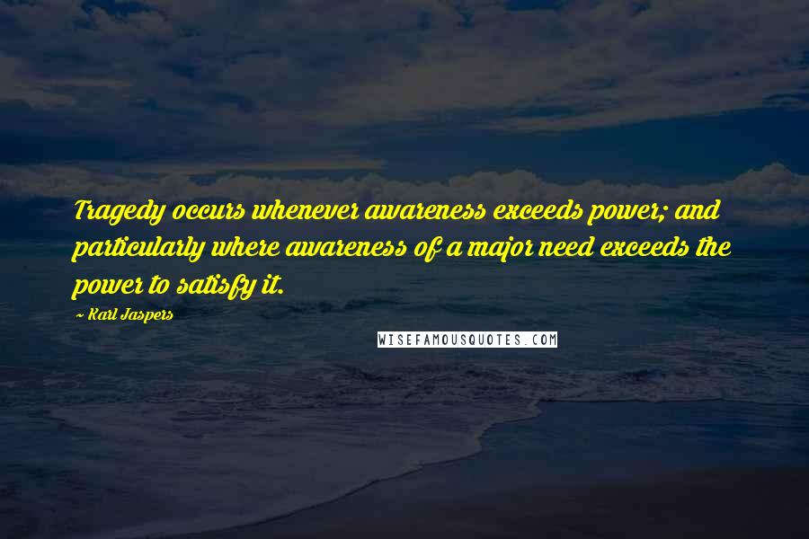 Karl Jaspers Quotes: Tragedy occurs whenever awareness exceeds power; and particularly where awareness of a major need exceeds the power to satisfy it.
