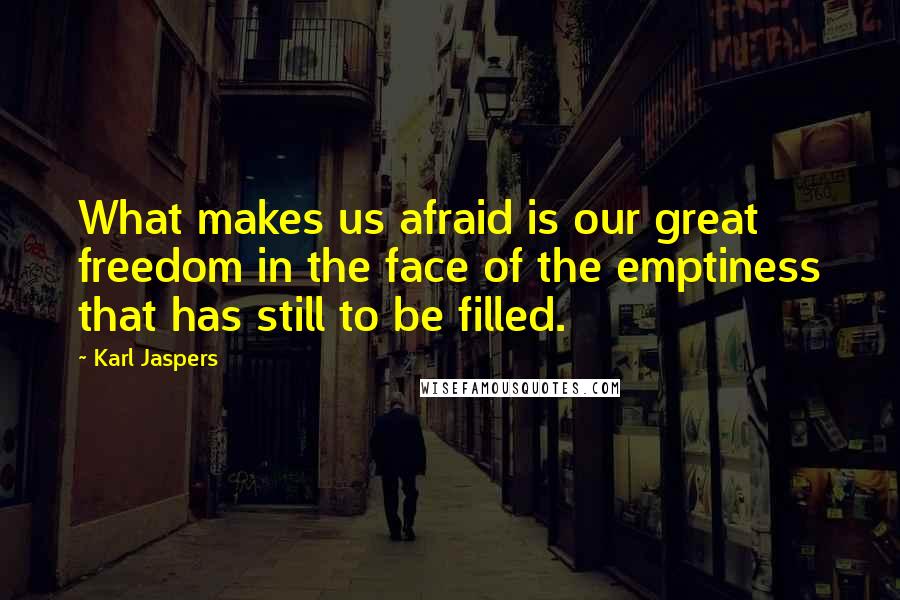 Karl Jaspers Quotes: What makes us afraid is our great freedom in the face of the emptiness that has still to be filled.