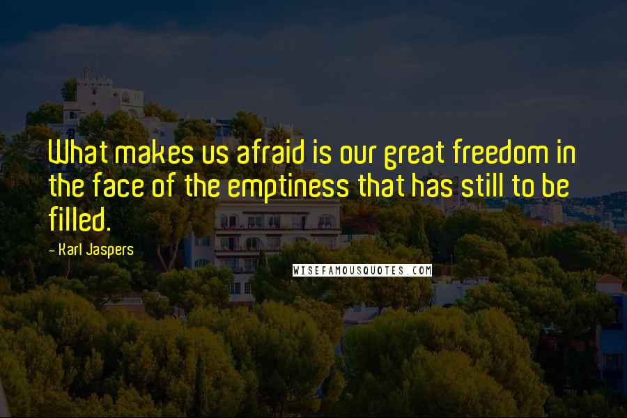 Karl Jaspers Quotes: What makes us afraid is our great freedom in the face of the emptiness that has still to be filled.