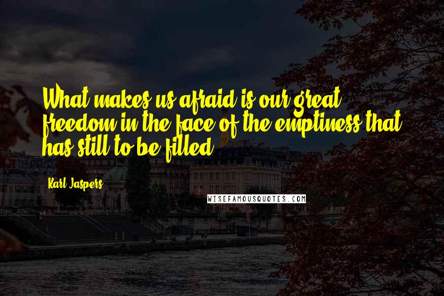 Karl Jaspers Quotes: What makes us afraid is our great freedom in the face of the emptiness that has still to be filled.