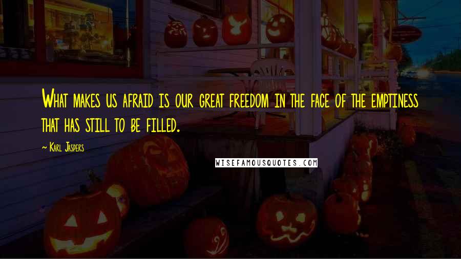 Karl Jaspers Quotes: What makes us afraid is our great freedom in the face of the emptiness that has still to be filled.