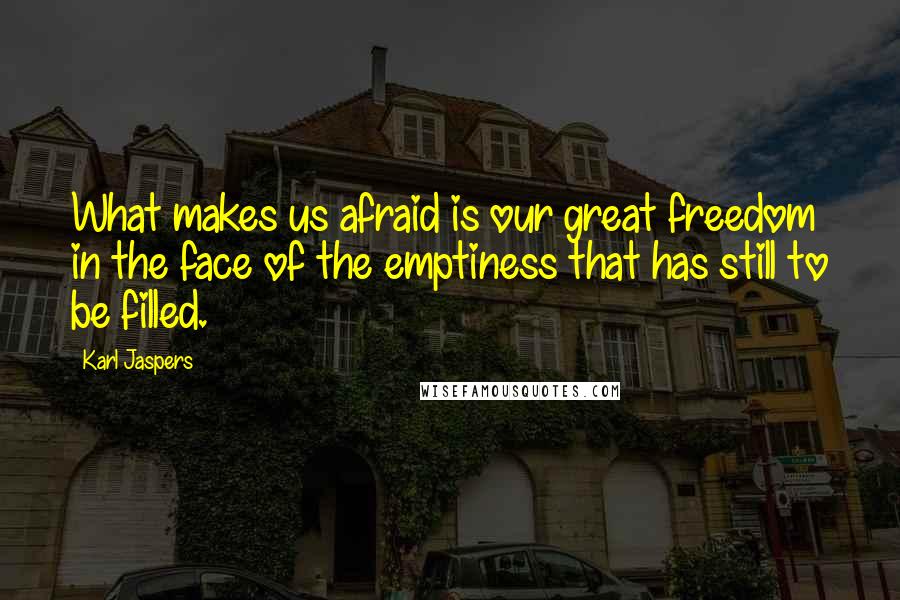 Karl Jaspers Quotes: What makes us afraid is our great freedom in the face of the emptiness that has still to be filled.