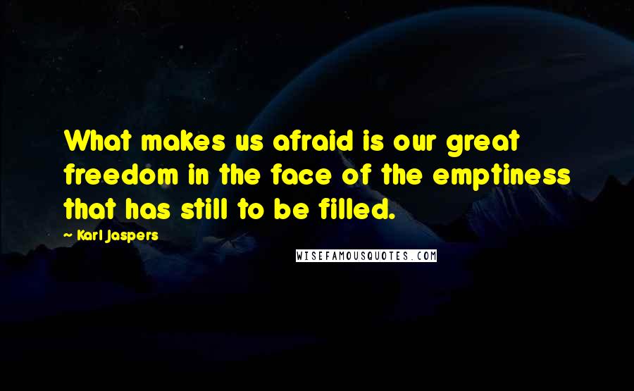 Karl Jaspers Quotes: What makes us afraid is our great freedom in the face of the emptiness that has still to be filled.