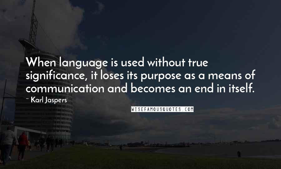 Karl Jaspers Quotes: When language is used without true significance, it loses its purpose as a means of communication and becomes an end in itself.