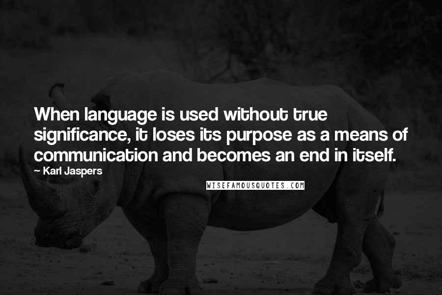 Karl Jaspers Quotes: When language is used without true significance, it loses its purpose as a means of communication and becomes an end in itself.