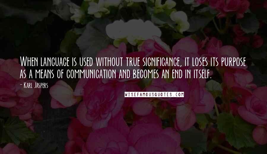 Karl Jaspers Quotes: When language is used without true significance, it loses its purpose as a means of communication and becomes an end in itself.