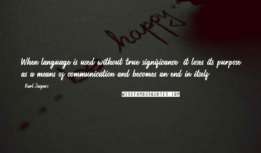 Karl Jaspers Quotes: When language is used without true significance, it loses its purpose as a means of communication and becomes an end in itself.