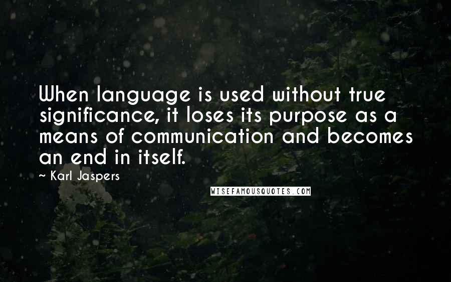 Karl Jaspers Quotes: When language is used without true significance, it loses its purpose as a means of communication and becomes an end in itself.