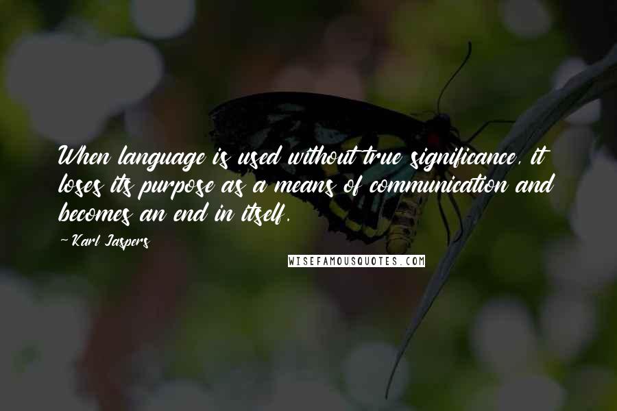 Karl Jaspers Quotes: When language is used without true significance, it loses its purpose as a means of communication and becomes an end in itself.