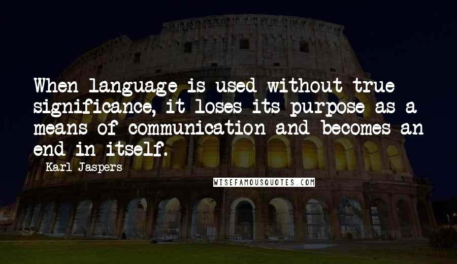 Karl Jaspers Quotes: When language is used without true significance, it loses its purpose as a means of communication and becomes an end in itself.