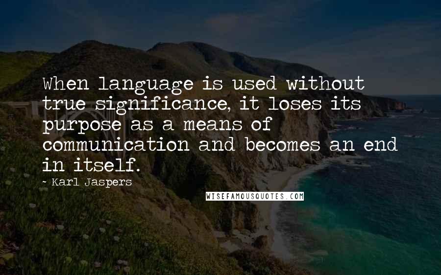 Karl Jaspers Quotes: When language is used without true significance, it loses its purpose as a means of communication and becomes an end in itself.