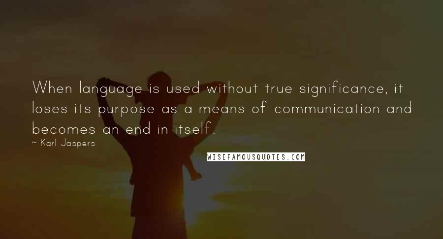 Karl Jaspers Quotes: When language is used without true significance, it loses its purpose as a means of communication and becomes an end in itself.