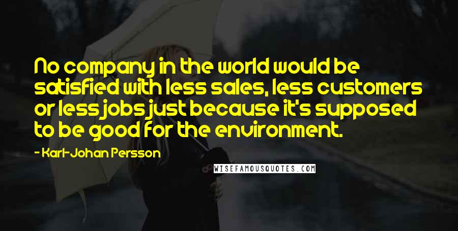 Karl-Johan Persson Quotes: No company in the world would be satisfied with less sales, less customers or less jobs just because it's supposed to be good for the environment.
