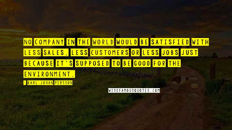 Karl-Johan Persson Quotes: No company in the world would be satisfied with less sales, less customers or less jobs just because it's supposed to be good for the environment.