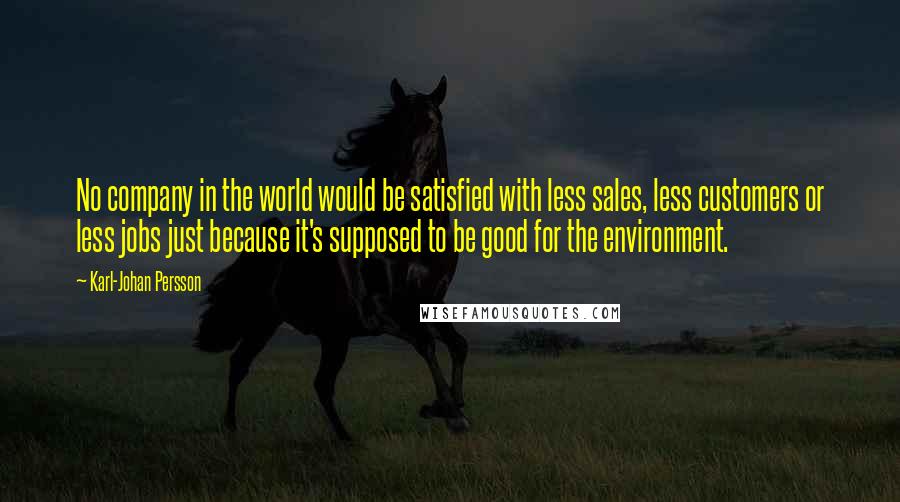 Karl-Johan Persson Quotes: No company in the world would be satisfied with less sales, less customers or less jobs just because it's supposed to be good for the environment.