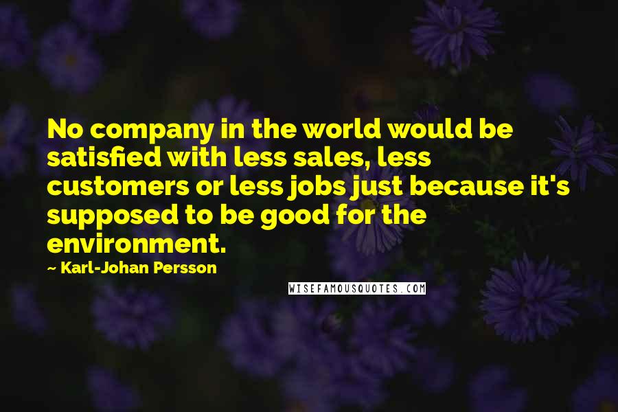 Karl-Johan Persson Quotes: No company in the world would be satisfied with less sales, less customers or less jobs just because it's supposed to be good for the environment.