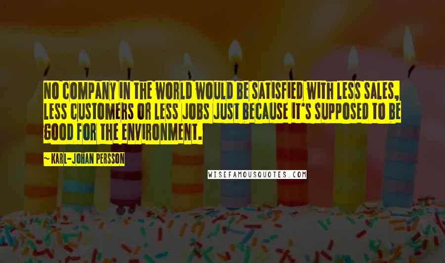 Karl-Johan Persson Quotes: No company in the world would be satisfied with less sales, less customers or less jobs just because it's supposed to be good for the environment.