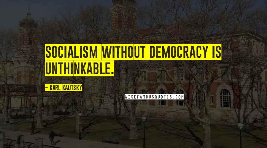 Karl Kautsky Quotes: Socialism without democracy is unthinkable.