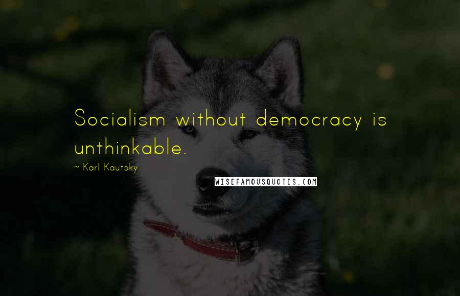 Karl Kautsky Quotes: Socialism without democracy is unthinkable.