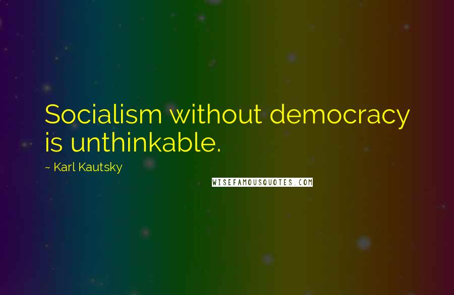 Karl Kautsky Quotes: Socialism without democracy is unthinkable.