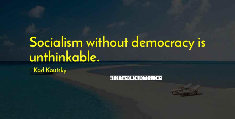 Karl Kautsky Quotes: Socialism without democracy is unthinkable.