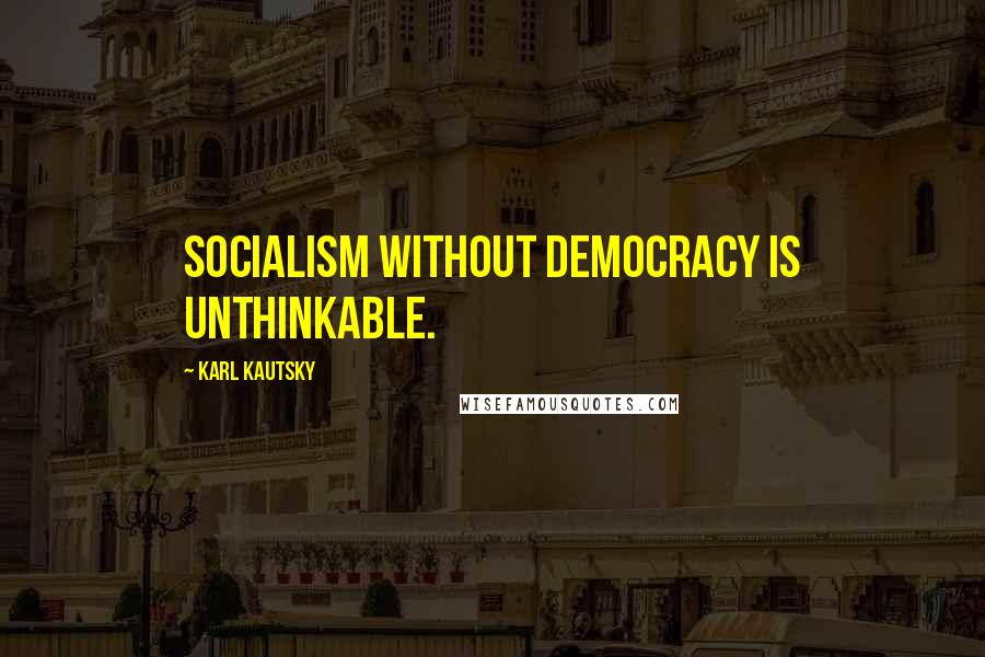 Karl Kautsky Quotes: Socialism without democracy is unthinkable.